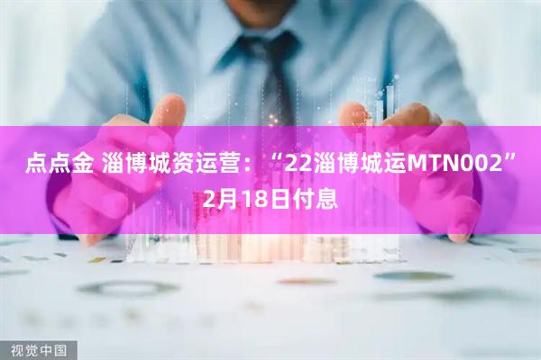点点金 淄博城资运营：“22淄博城运MTN002”2月18日付息