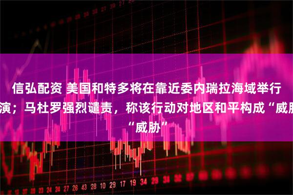 信弘配资 美国和特多将在靠近委内瑞拉海域举行军演；马杜罗强烈谴责，称该行动对地区和平构成“威胁”