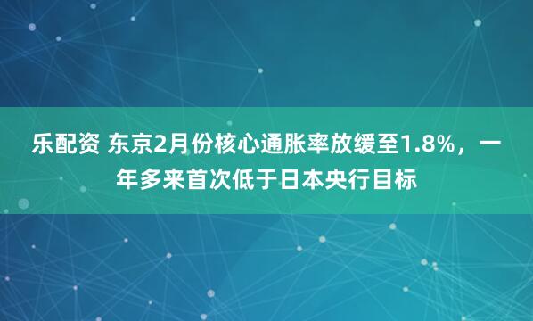 乐配资 东京2月份核心通胀率放缓至1.8%，一年多来首次低于日本央行目标