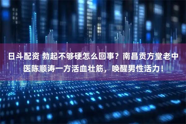 日斗配资 勃起不够硬怎么回事?南昌贡方堂老中医陈顺涛一方活血壮筋,唤醒男性活力!