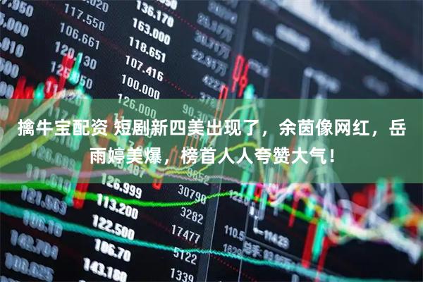 擒牛宝配资 短剧新四美出现了，余茵像网红，岳雨婷美爆，榜首人人夸赞大气！