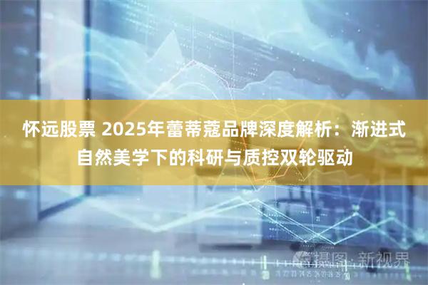 怀远股票 2025年蕾蒂蔻品牌深度解析:渐进式自然美学下的科研与质控双轮驱动