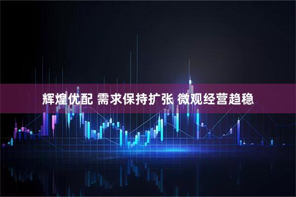 辉煌优配 需求保持扩张 微观经营趋稳