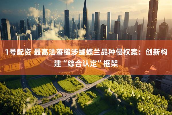 1号配资 最高法落槌涉蝴蝶兰品种侵权案：创新构建“综合认定”框架