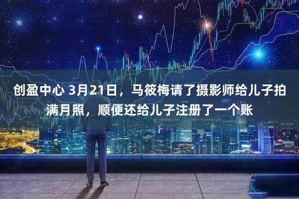 创盈中心 3月21日，马筱梅请了摄影师给儿子拍满月照，顺便还给儿子注册了一个账