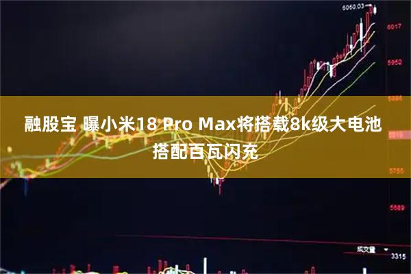 融股宝 曝小米18 Pro Max将搭载8k级大电池 搭配百瓦闪充