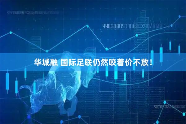 华城融 国际足联仍然咬着价不放！
