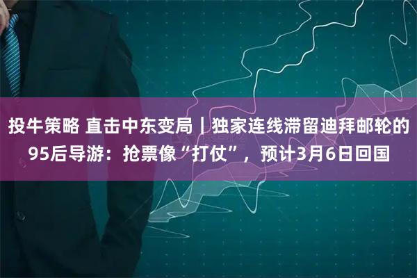 投牛策略 直击中东变局｜独家连线滞留迪拜邮轮的95后导游：抢票像“打仗”，预计3月6日回国